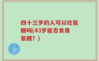 四十三岁的人可以吃氨糖吗(43岁能否食用氨糖？)
