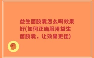 益生菌胶囊怎么喝效果好(如何正确服用益生菌胶囊，让效果更佳)