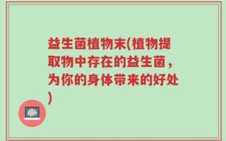 益生菌植物末(植物提取物中存在的益生菌，为你的身体带来的好处)
