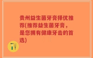 贵州益生菌牙膏择优推荐(推荐益生菌牙膏，是您拥有健康牙齿的首选)