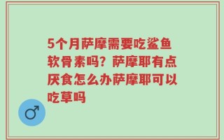 5个月萨摩需要吃鲨鱼软骨素吗？萨摩耶有点厌食怎么办萨摩耶可以吃草吗