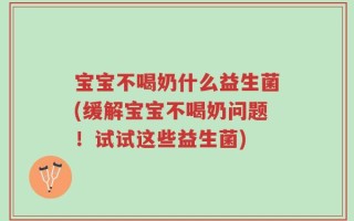 宝宝不喝奶什么益生菌(缓解宝宝不喝奶问题！试试这些益生菌)