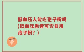 低血压人能吃孢子粉吗(低血压患者可否食用孢子粉？)