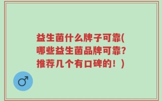 益生菌什么牌子可靠(哪些益生菌品牌可靠？推荐几个有口碑的！)