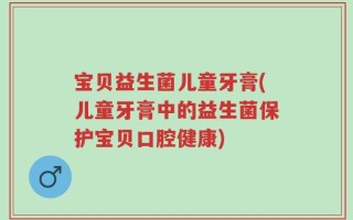 宝贝益生菌儿童牙膏(儿童牙膏中的益生菌保护宝贝口腔健康)
