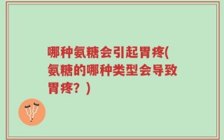 哪种氨糖会引起胃疼(氨糖的哪种类型会导致胃疼？)