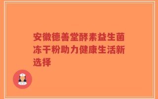 安徽德善堂酵素益生菌冻干粉助力健康生活新选择
