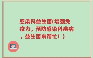 感染科益生菌(增强免疫力，预防感染科疾病，益生菌来帮忙！)