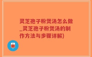 灵芝孢子粉煲汤怎么做_灵芝孢子粉煲汤的制作方法与步骤详解)