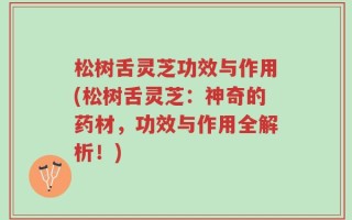 松树舌灵芝功效与作用(松树舌灵芝：神奇的药材，功效与作用全解析！)