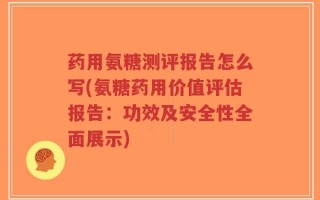 药用氨糖测评报告怎么写(氨糖药用价值评估报告：功效及安全性全面展示)