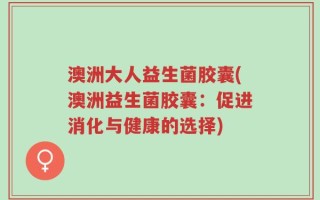 澳洲大人益生菌胶囊(澳洲益生菌胶囊：促进消化与健康的选择)
