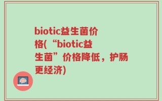 biotic益生菌价格(“biotic益生菌”价格降低，护肠更经济)