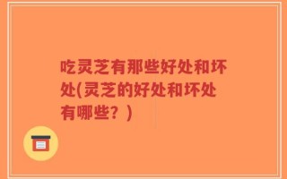 吃灵芝有那些好处和坏处(灵芝的好处和坏处有哪些？)