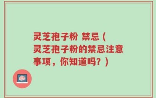 灵芝孢子粉 禁忌 (灵芝孢子粉的禁忌注意事项，你知道吗？)