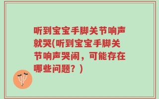 听到宝宝手脚关节响声就哭(听到宝宝手脚关节响声哭闹，可能存在哪些问题？)