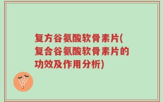复方谷氨酸软骨素片(复合谷氨酸软骨素片的功效及作用分析)