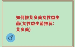 如何推艾多美女性益生菌(女性益生菌推荐：艾多美)