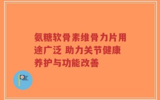氨糖软骨素维骨力片用途广泛 助力关节健康养护与功能改善