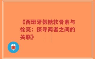 《西班牙氨糖软骨素与徐亮：探寻两者之间的关联》