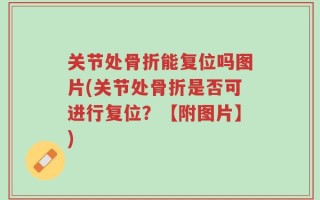 关节处骨折能复位吗图片(关节处骨折是否可进行复位？【附图片】)