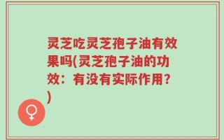 灵芝吃灵芝孢子油有效果吗(灵芝孢子油的功效：有没有实际作用？)