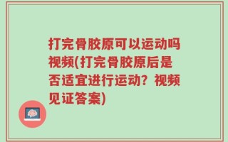 打完骨胶原可以运动吗视频(打完骨胶原后是否适宜进行运动？视频见证答案)