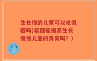 生长慢的儿童可以吃氨糖吗(氨糖能提高生长缓慢儿童的身高吗？)