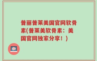 普丽普莱美国官网软骨素(普莱美软骨素：美国官网独家分享！)