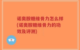 诺奥胺糖维骨力怎么样(诺奥胺糖维骨力的功效及评测)