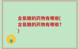 含氨糖的药物有哪些(含氨糖的药物有哪些？)