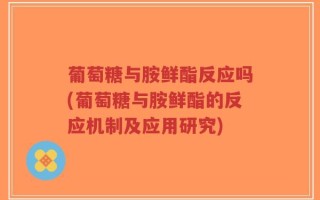 葡萄糖与胺鲜酯反应吗(葡萄糖与胺鲜酯的反应机制及应用研究)