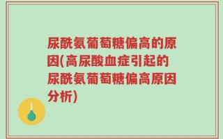 尿酰氨葡萄糖偏高的原因(高尿酸血症引起的尿酰氨葡萄糖偏高原因分析)
