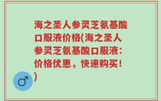 海之圣人参灵芝氨基酸口服液价格(海之圣人参灵芝氨基酸口服液：价格优惠，快速购买！)