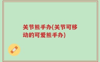 关节熊手办(关节可移动的可爱熊手办)