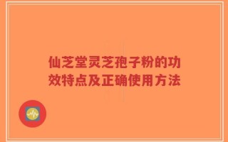仙芝堂灵芝孢子粉的功效特点及正确使用方法