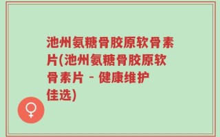 池州氨糖骨胶原软骨素片(池州氨糖骨胶原软骨素片 - 健康维护佳选)
