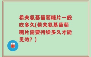 希夫氨基葡萄糖片一般吃多久(希夫氨基葡萄糖片需要持续多久才能见效？)