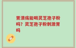 胃溃疡能喝灵芝孢子粉吗？灵芝孢子粉刺激胃吗