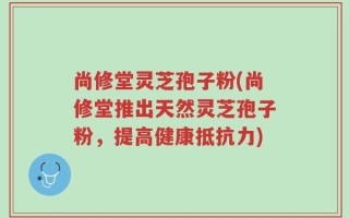 尚修堂灵芝孢子粉(尚修堂推出天然灵芝孢子粉，提高健康抵抗力)