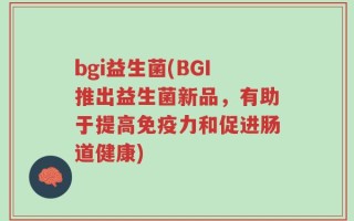 bgi益生菌(BGI推出益生菌新品，有助于提高免疫力和促进肠道健康)