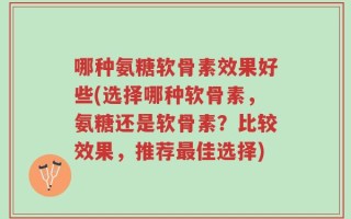 哪种氨糖软骨素效果好些(选择哪种软骨素，氨糖还是软骨素？比较效果，推荐最佳选择)
