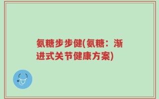 氨糖步步健(氨糖：渐进式关节健康方案)