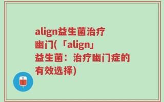 align益生菌治疗幽门(「align」益生菌：治疗幽门症的有效选择)