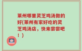 莱州哪里灵芝鸡汤做的好(莱州有家好吃的灵芝鸡汤店，快来尝尝吧！)