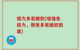 键力多氨糖软(增强免疫力，使用多氨糖软胶囊)