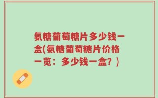 氨糖葡萄糖片多少钱一盒(氨糖葡萄糖片价格一览：多少钱一盒？)