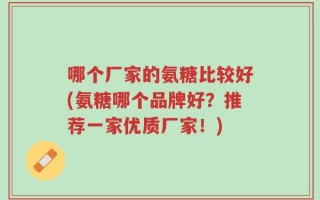 哪个厂家的氨糖比较好(氨糖哪个品牌好？推荐一家优质厂家！)