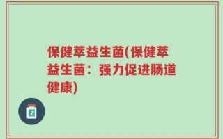 保健萃益生菌(保健萃益生菌：强力促进肠道健康)