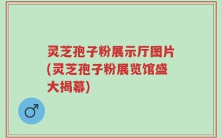 灵芝孢子粉展示厅图片(灵芝孢子粉展览馆盛大揭幕)